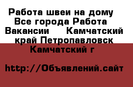 Работа швеи на дому - Все города Работа » Вакансии   . Камчатский край,Петропавловск-Камчатский г.